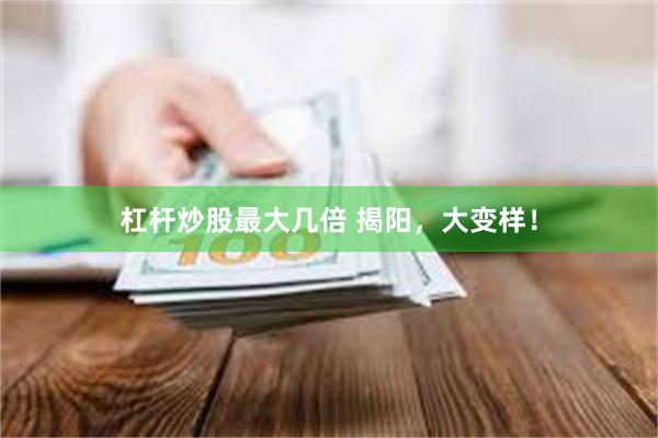 杠杆炒股最大几倍 揭阳，大变样！