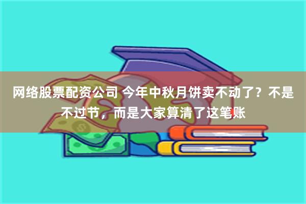 网络股票配资公司 今年中秋月饼卖不动了？不是不过节，而是大家算清了这笔账
