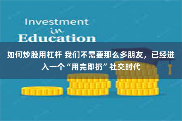如何炒股用杠杆 我们不需要那么多朋友，已经进入一个“用完即扔”社交时代