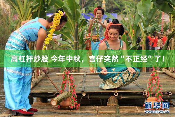 高杠杆炒股 今年中秋，宫仔突然“不正经”了！