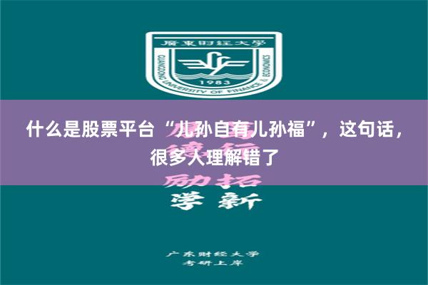 什么是股票平台 “儿孙自有儿孙福”，这句话，很多人理解错了