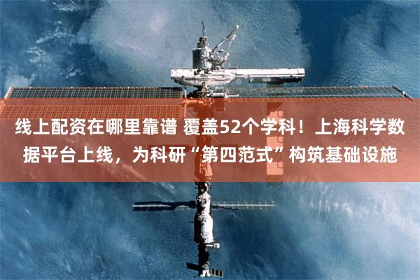 线上配资在哪里靠谱 覆盖52个学科！上海科学数据平台上线，为科研“第四范式”构筑基础设施