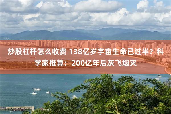 炒股杠杆怎么收费 138亿岁宇宙生命已过半？科学家推算：200亿年后灰飞烟灭