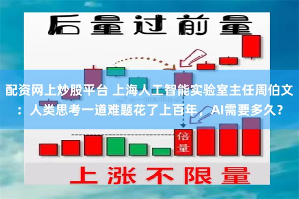 配资网上炒股平台 上海人工智能实验室主任周伯文:人类思考一道难题花了上百年,AI需要多久?