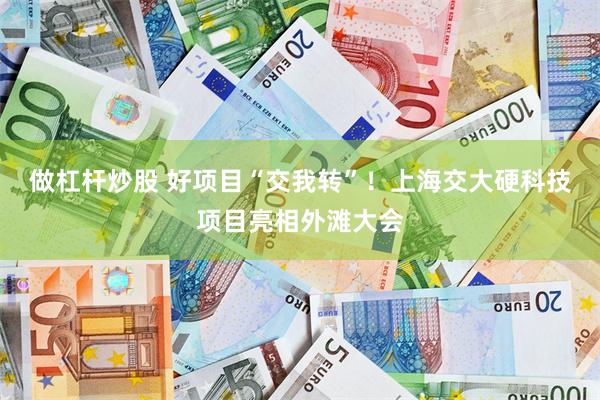 做杠杆炒股 好项目“交我转”！上海交大硬科技项目亮相外滩大会