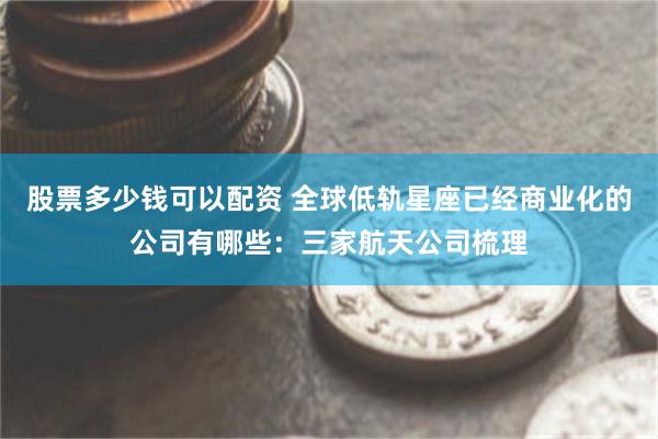 股票多少钱可以配资 全球低轨星座已经商业化的公司有哪些：三家航天公司梳理