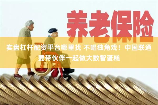 实盘杠杆配资平台哪里找 不唱独角戏!中国联通要带伙伴一起做大数智蛋糕