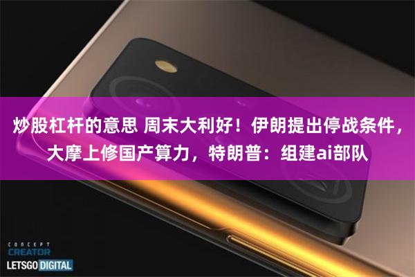 炒股杠杆的意思 周末大利好！伊朗提出停战条件，大摩上修国产算力，特朗普：组建ai部队