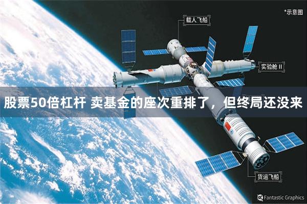 股票50倍杠杆 卖基金的座次重排了，但终局还没来