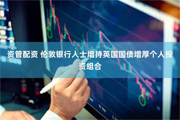 资管配资 伦敦银行人士增持英国国债增厚个人投资组合