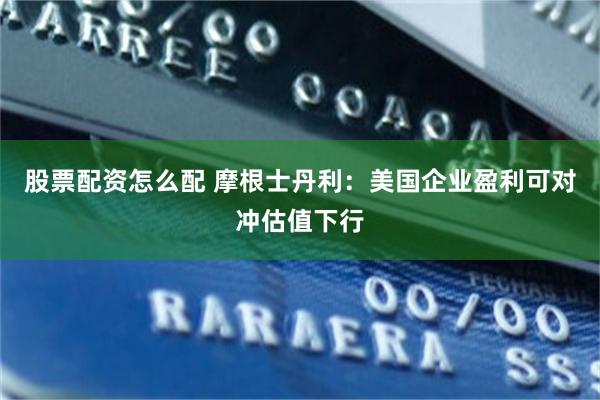 股票配资怎么配 摩根士丹利：美国企业盈利可对冲估值下行