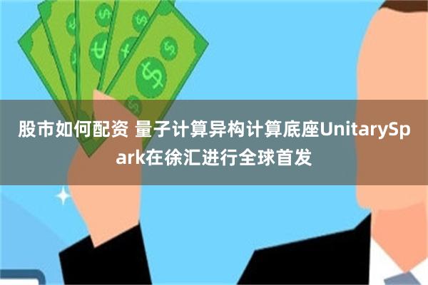 股市如何配资 量子计算异构计算底座UnitarySpark在徐汇进行全球首发