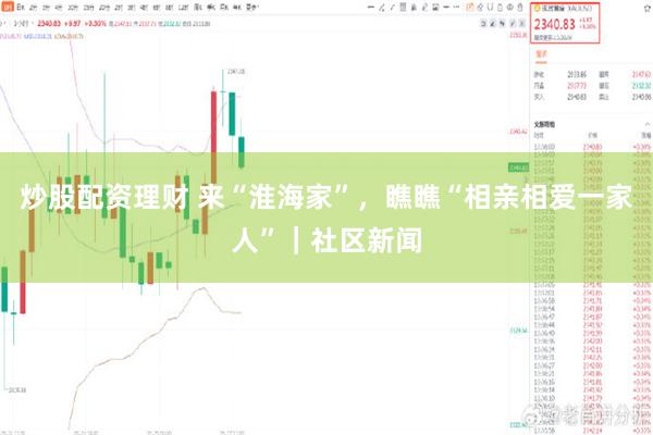 炒股配资理财 来“淮海家”，瞧瞧“相亲相爱一家人”｜社区新闻