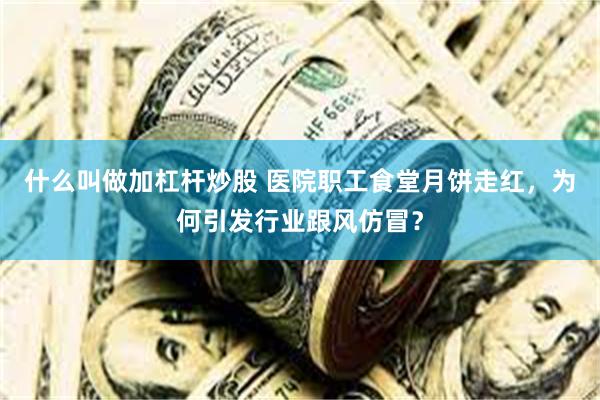 什么叫做加杠杆炒股 医院职工食堂月饼走红，为何引发行业跟风仿冒？