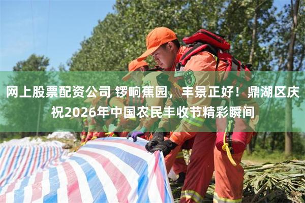 网上股票配资公司 锣响蕉园，丰景正好！鼎湖区庆祝2026年中国农民丰收节精彩瞬间