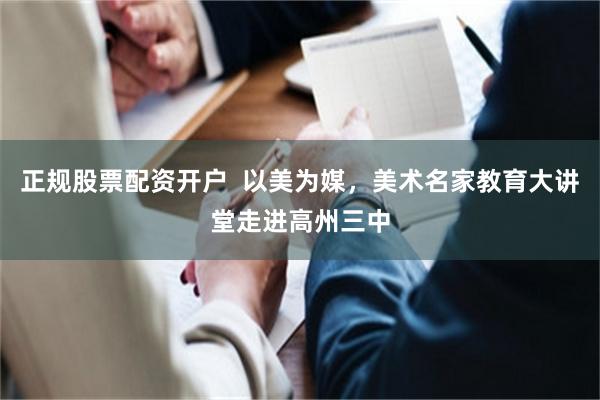 正规股票配资开户  以美为媒，美术名家教育大讲堂走进高州三中