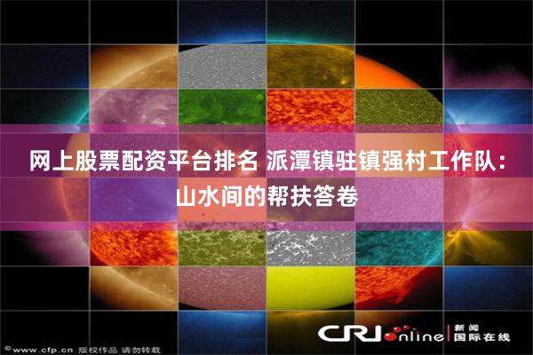 网上股票配资平台排名 派潭镇驻镇强村工作队：山水间的帮扶答卷