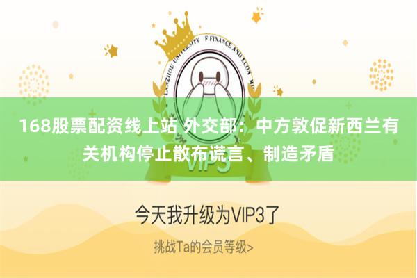 168股票配资线上站 外交部：中方敦促新西兰有关机构停止散布谎言、制造矛盾