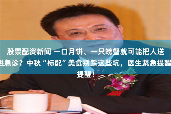 股票配资新闻 一口月饼、一只螃蟹就可能把人送进急诊？中秋“标配”美食别踩这些坑，医生紧急提醒！