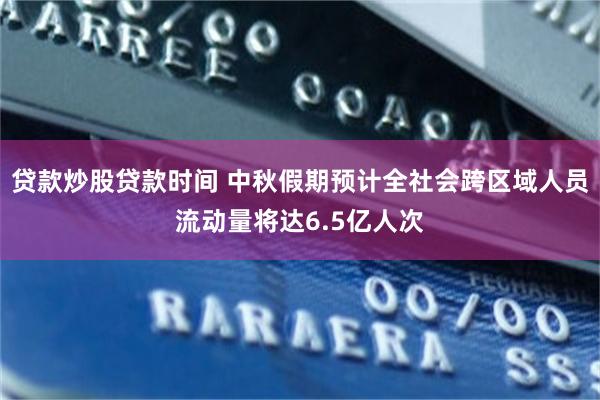 贷款炒股贷款时间 中秋假期预计全社会跨区域人员流动量将达6.5亿人次