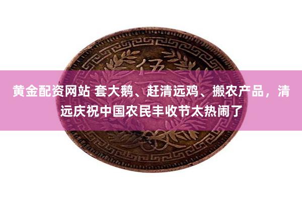黄金配资网站 套大鹅、赶清远鸡、搬农产品，清远庆祝中国农民丰收节太热闹了