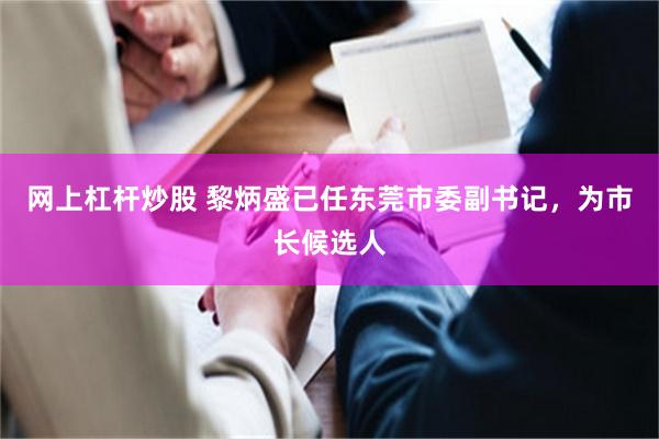 网上杠杆炒股 黎炳盛已任东莞市委副书记，为市长候选人