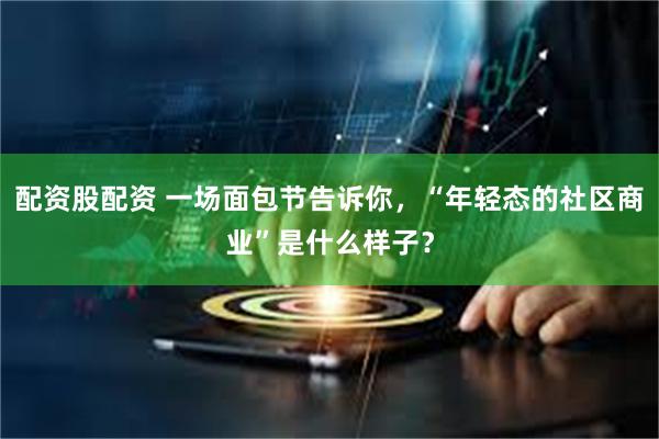 配资股配资 一场面包节告诉你，“年轻态的社区商业”是什么样子？