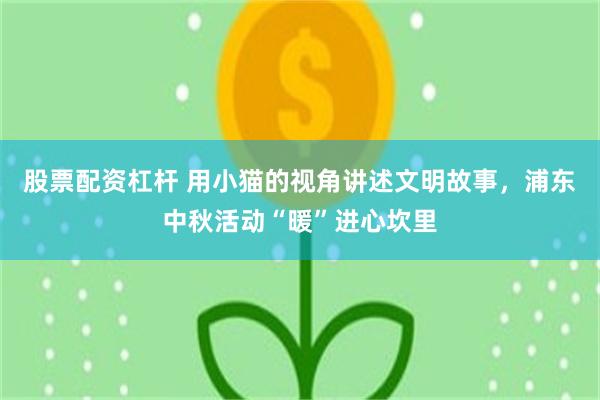 股票配资杠杆 用小猫的视角讲述文明故事，浦东中秋活动“暖”进心坎里