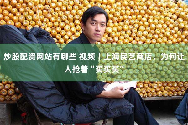 炒股配资网站有哪些 视频｜上海民艺商店，为何让人抢着“买买买”