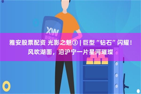 雅安股票配资 光影之魅③ | 巨型“钻石”闪耀！风吹湖面，沿沪宁一片星河璀璨