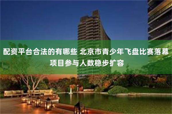 配资平台合法的有哪些 北京市青少年飞盘比赛落幕 项目参与人数稳步扩容