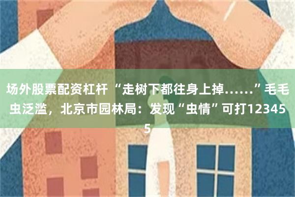 场外股票配资杠杆 “走树下都往身上掉……”毛毛虫泛滥，北京市园林局：发现“虫情”可打12345