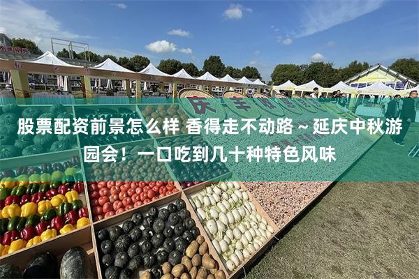 股票配资前景怎么样 香得走不动路～延庆中秋游园会！一口吃到几十种特色风味