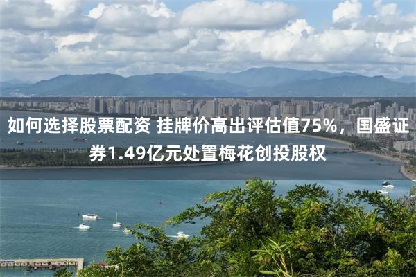 如何选择股票配资 挂牌价高出评估值75%，国盛证券1.49亿元处置梅花创投股权