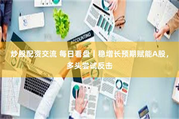 炒股配资交流 每日看盘｜稳增长预期赋能A股，多头尝试反击