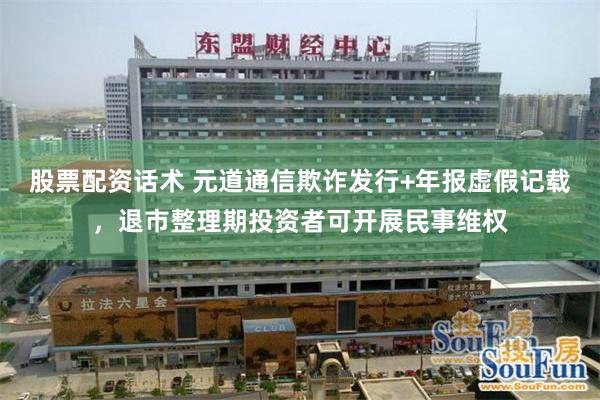 股票配资话术 元道通信欺诈发行+年报虚假记载，退市整理期投资者可开展民事维权