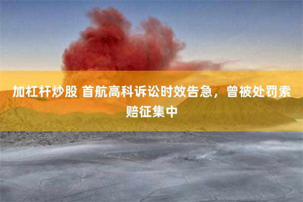 加杠杆炒股 首航高科诉讼时效告急，曾被处罚索赔征集中