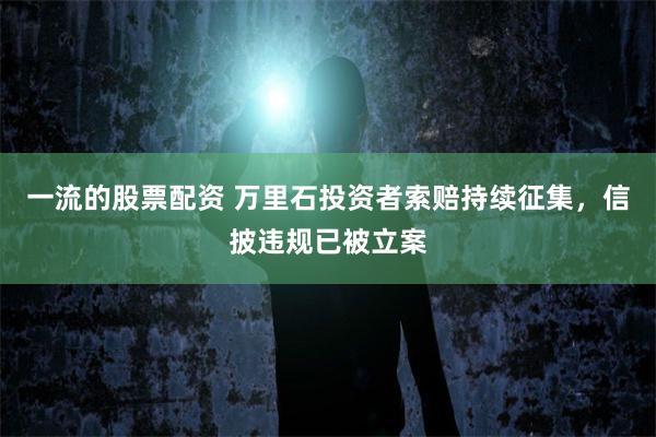 一流的股票配资 万里石投资者索赔持续征集，信披违规已被立案