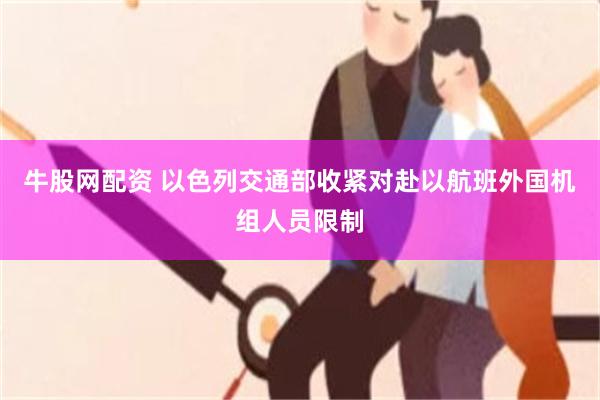 牛股网配资 以色列交通部收紧对赴以航班外国机组人员限制
