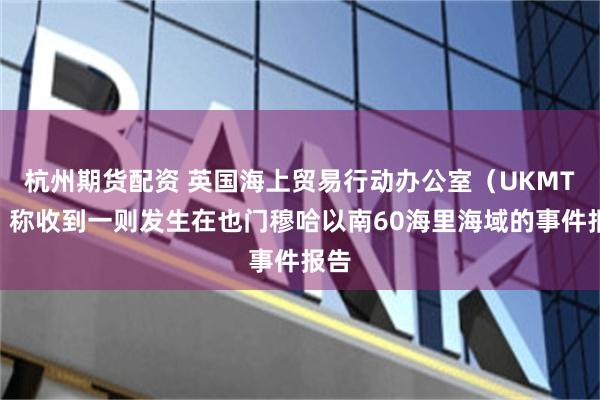 杭州期货配资 英国海上贸易行动办公室（UKMTO）称收到一则发生在也门穆哈以南60海里海域的事件报告