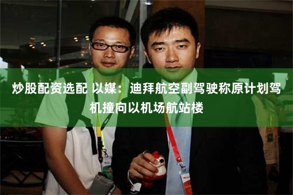 炒股配资选配 以媒：迪拜航空副驾驶称原计划驾机撞向以机场航站楼