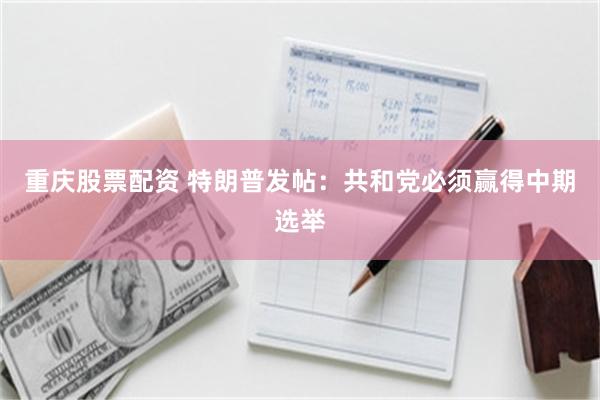 重庆股票配资 特朗普发帖：共和党必须赢得中期选举
