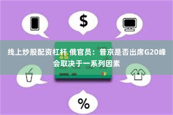 线上炒股配资杠杆 俄官员：普京是否出席G20峰会取决于一系列因素