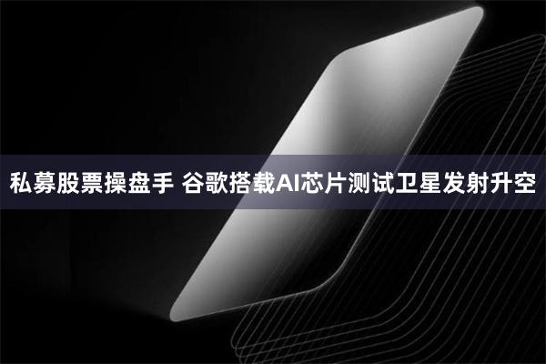 私募股票操盘手 谷歌搭载AI芯片测试卫星发射升空