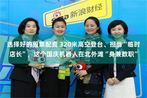 选择好的股票配资 320米高空登台、担当“临时店长”，这个国庆机器人在北外滩“身兼数职”