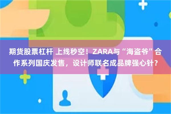 期货股票杠杆 上线秒空！ZARA与“海盗爷”合作系列国庆发售，设计师联名成品牌强心针？
