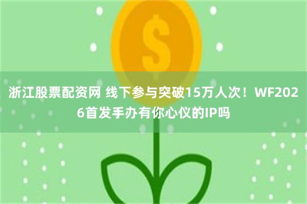 浙江股票配资网 线下参与突破15万人次！WF2026首发手办有你心仪的IP吗