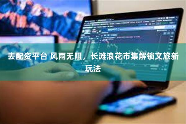 去配资平台 风雨无阻，长滩浪花市集解锁文旅新玩法