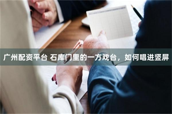 广州配资平台 石库门里的一方戏台，如何唱进竖屏