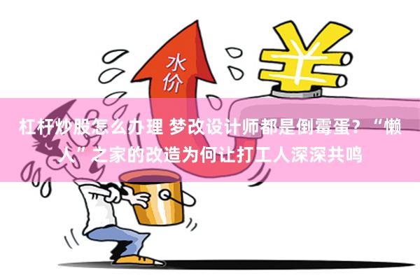 杠杆炒股怎么办理 梦改设计师都是倒霉蛋？“懒人”之家的改造为何让打工人深深共鸣